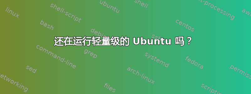 还在运行轻量级的 Ubuntu 吗？