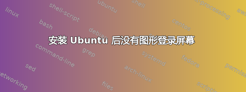 安装 Ubuntu 后没有图形登录屏幕