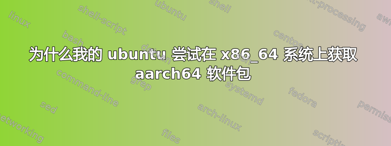 为什么我的 ubuntu 尝试在 x86_64 系统上获取 aarch64 软件包