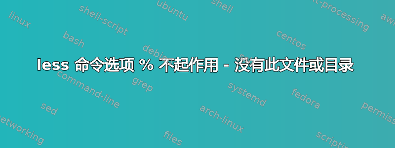 less 命令选项 % 不起作用 - 没有此文件或目录