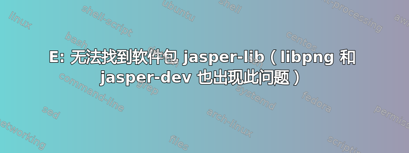 E: 无法找到软件包 jasper-lib（libpng 和 jasper-dev 也出现此问题）