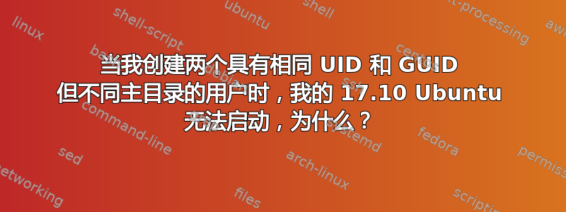 当我创建两个具有相同 UID 和 GUID 但不同主目录的用户时，我的 17.10 Ubuntu 无法启动，为什么？