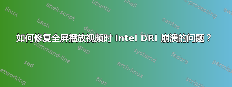 如何修复全屏播放视频时 Intel DRI 崩溃的问题？