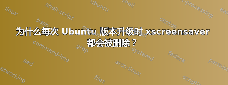 为什么每次 Ubuntu 版本升级时 xscreensaver 都会被删除？