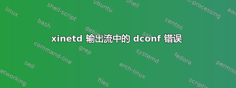 xinetd 输出流中的 dconf 错误