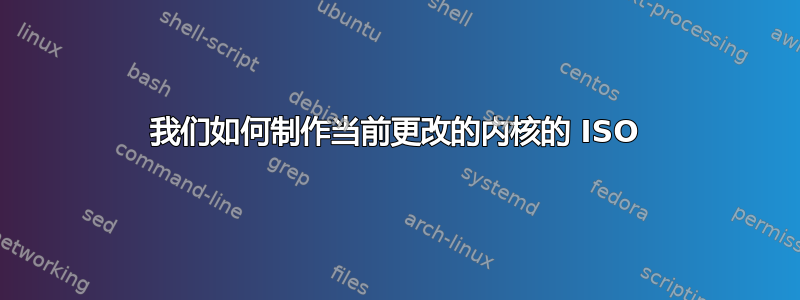 我们如何制作当前更改的内核的 ISO