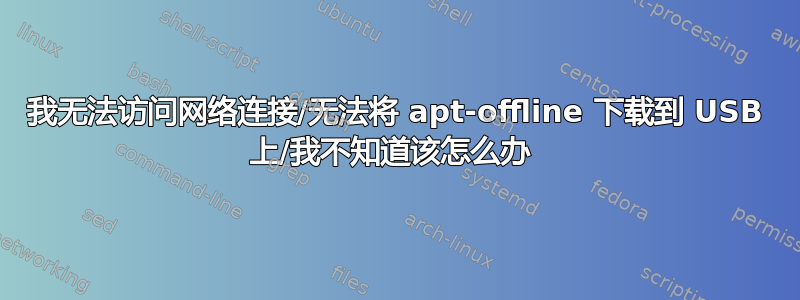 我无法访问网络连接/无法将 apt-offline 下载到 USB 上/我不知道该怎么办 