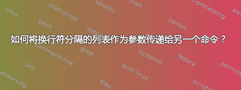 如何将换行符分隔的列表作为参数传递给另一个命令？