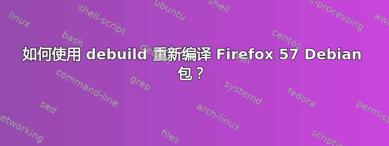 如何使用 debuild 重新编译 Firefox 57 Debian 包？