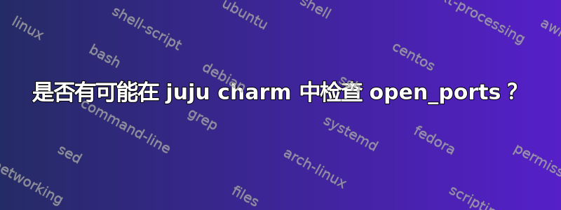 是否有可能在 juju charm 中检查 open_ports？