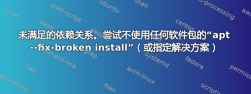 未满足的依赖关系。尝试不使用任何软件包的“apt --fix-broken install”（或指定解决方案）