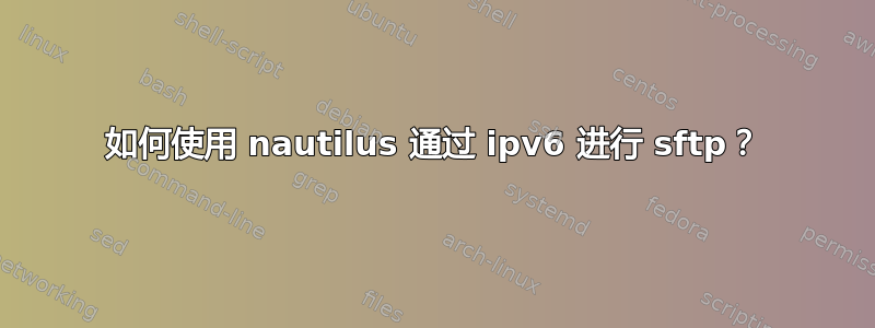 如何使用 nautilus 通过 ipv6 进行 sftp？