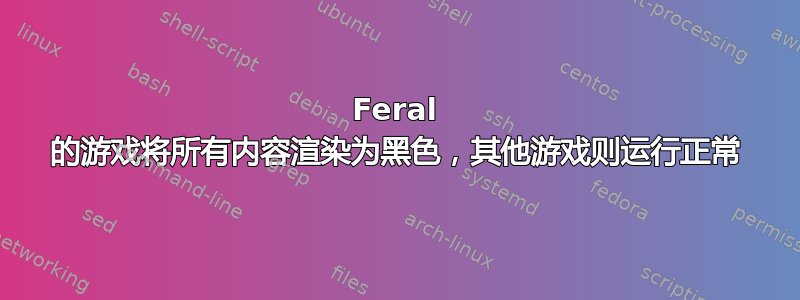 Feral 的游戏将所有内容渲染为黑色，其他游戏则运行正常