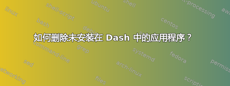 如何删除未安装在 Dash 中的应用程序？