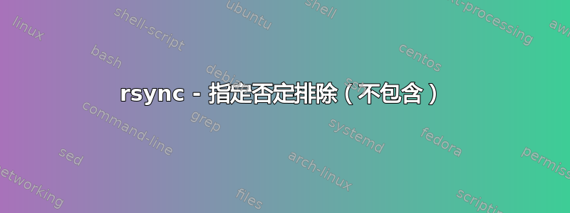 rsync - 指定否定排除（不包含）