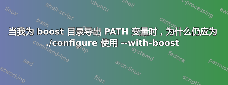 当我为 boost 目录导出 PATH 变量时，为什么仍应为 ./configure 使用 --with-boost