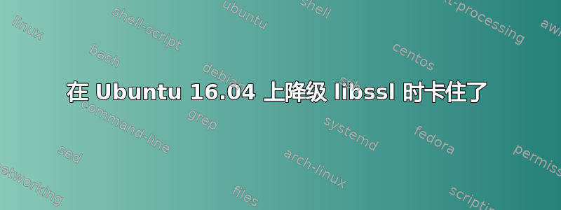 在 Ubuntu 16.04 上降级 libssl 时卡住了