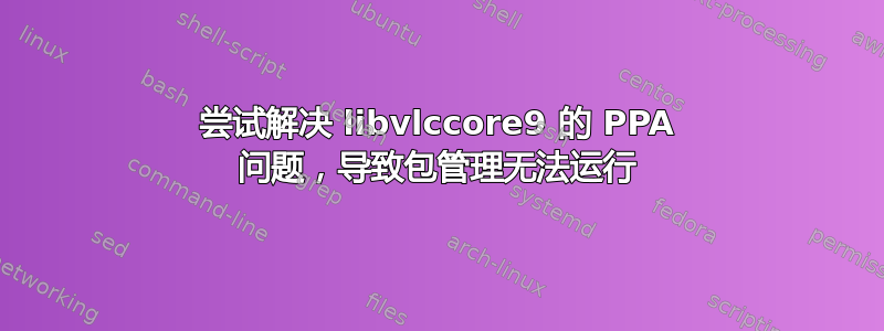 尝试解决 libvlccore9 的 PPA 问题，导致包管理无法运行