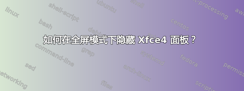 如何在全屏模式下隐藏 Xfce4 面板？