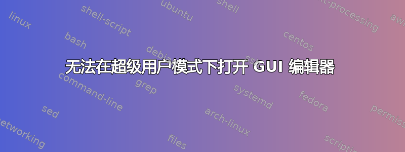 无法在超级用户模式下打开 GUI 编辑器