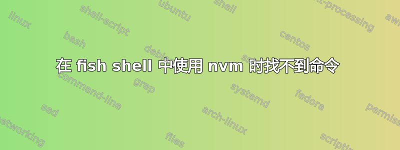 在 fish shell 中使用 nvm 时找不到命令