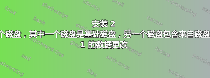 安装 2 个磁盘，其中一个磁盘是基础磁盘，另一个磁盘包含来自磁盘 1 的数据更改