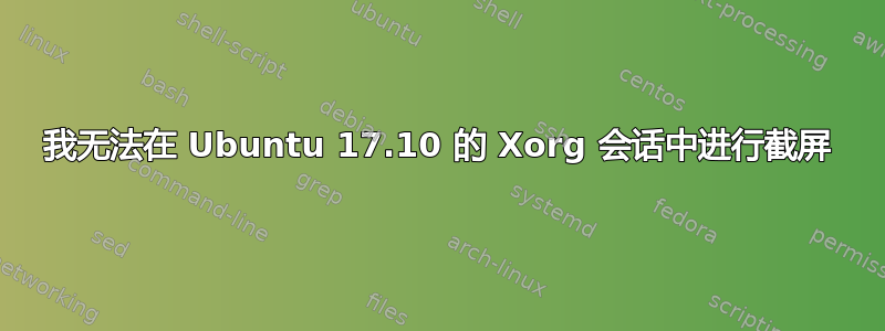 我无法在 Ubuntu 17.10 的 Xorg 会话中进行截屏