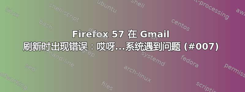 Firefox 57 在 Gmail 刷新时出现错误：哎呀...系统遇到问题 (#007)