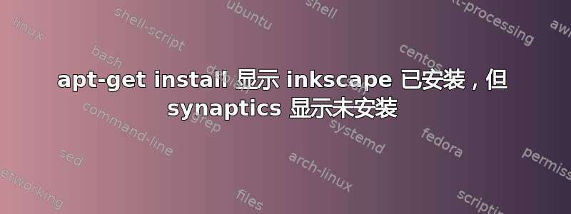 apt-get install 显示 inkscape 已安装，但 synaptics 显示未安装