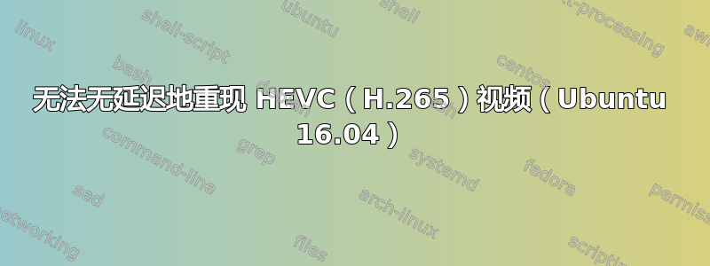 无法无延迟地重现 HEVC（H.265）视频（Ubuntu 16.04）