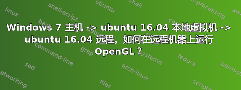 Windows 7 主机 -> ubuntu 16.04 本地虚拟机 -> ubuntu 16.04 远程。如何在远程机器上运行 OpenGL？