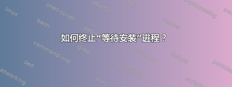 如何终止“等待安装”进程？