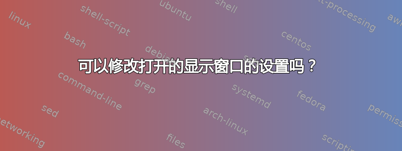 可以修改打开的显示窗口的设置吗？