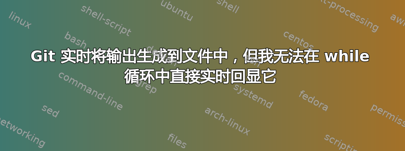 Git 实时将输出生成到文件中，但我无法在 while 循环中直接实时回显它