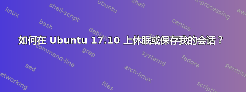 如何在 Ubuntu 17.10 上休眠或保存我的会话？