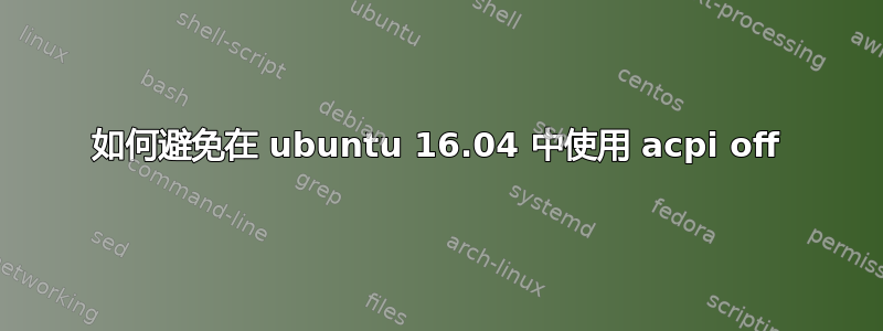 如何避免在 ubuntu 16.04 中使用 acpi off