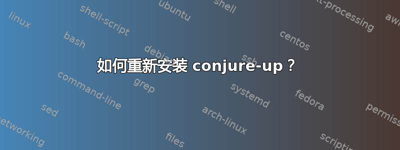 如何重新安装 conjure-up？