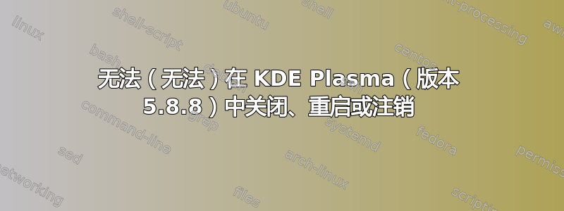 无法（无法）在 KDE Plasma（版本 5.8.8）中关闭、重启或注销