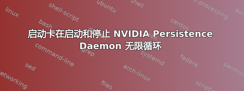 启动卡在启动和停止 NVIDIA Persistence Daemon 无限循环