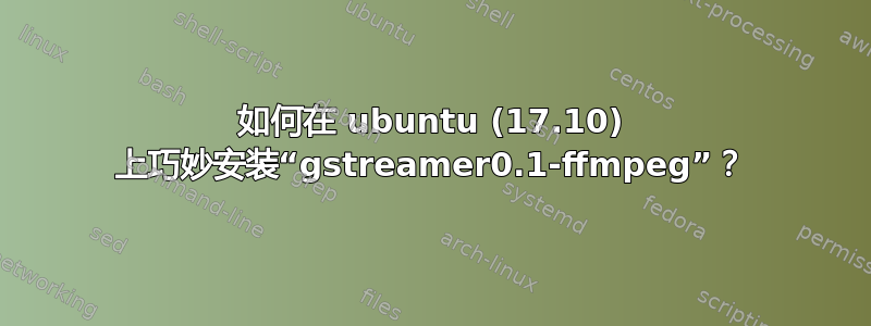 如何在 ubuntu (17.10) 上巧妙安装“gstreamer0.1-ffmpeg”？