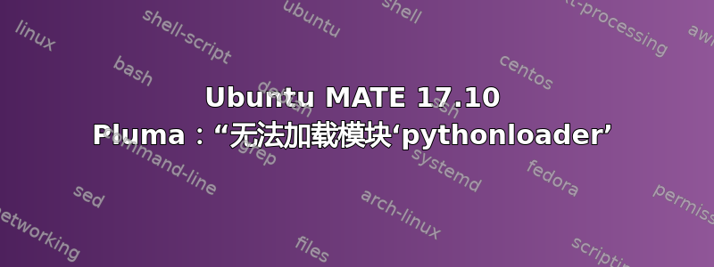 Ubuntu MATE 17.10 Pluma：“无法加载模块‘pythonloader’