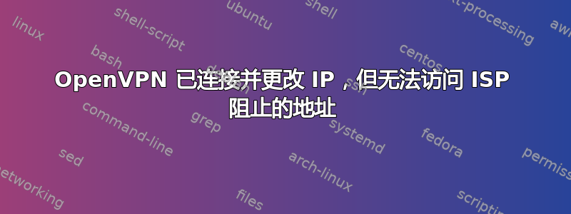 OpenVPN 已连接并更改 IP，但无法访问 ISP 阻止的地址