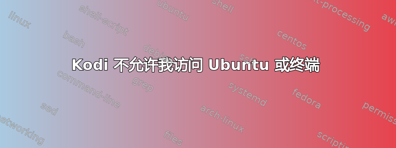 Kodi 不允许我访问 Ubuntu 或终端