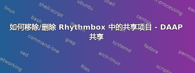 如何移除/删除 Rhythmbox 中的共享项目 - DAAP 共享