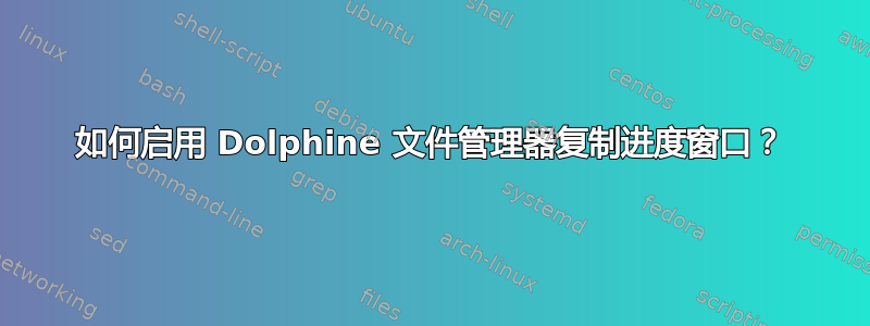 如何启用 Dolphine 文件管理器复制进度窗口？