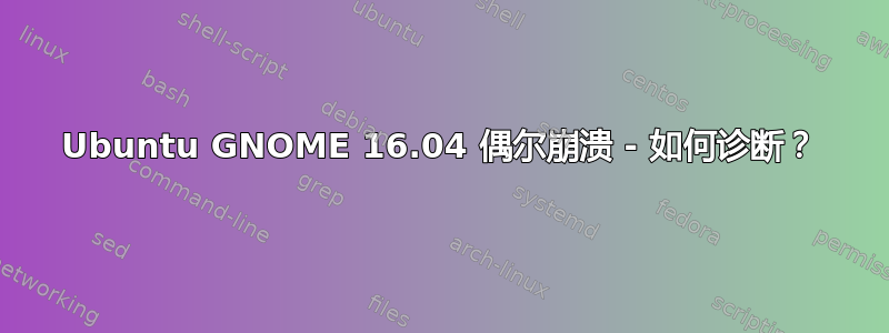 Ubuntu GNOME 16.04 偶尔崩溃 - 如何诊断？