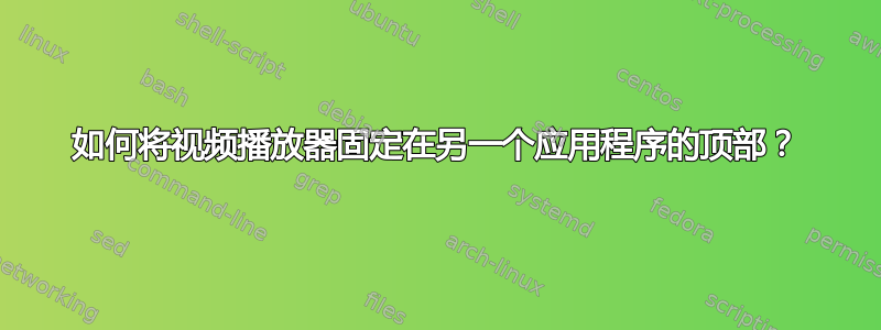 如何将视频播放器固定在另一个应用程序的顶部？