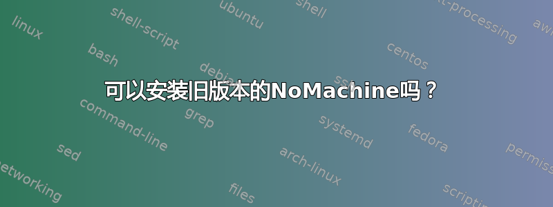 可以安装旧版本的NoMachine吗？