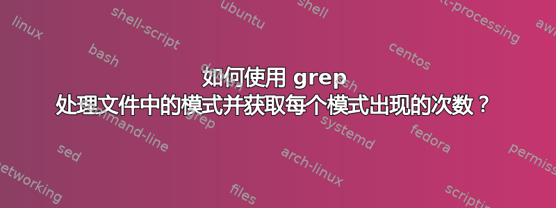 如何使用 grep 处理文件中的模式并获取每个模式出现的次数？