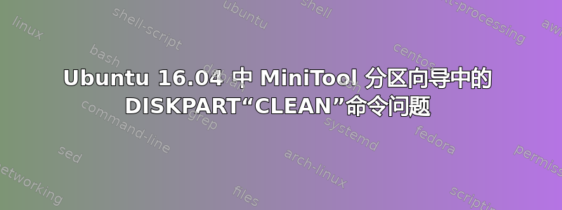 Ubuntu 16.04 中 MiniTool 分区向导中的 DISKPART“CLEAN”命令问题